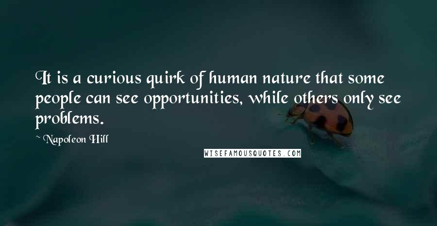 Napoleon Hill Quotes: It is a curious quirk of human nature that some people can see opportunities, while others only see problems.