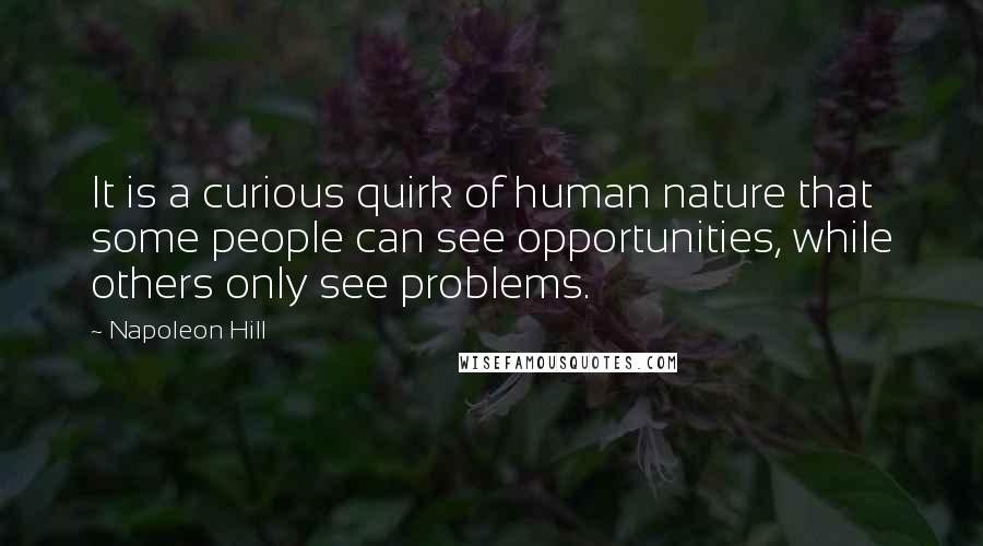 Napoleon Hill Quotes: It is a curious quirk of human nature that some people can see opportunities, while others only see problems.