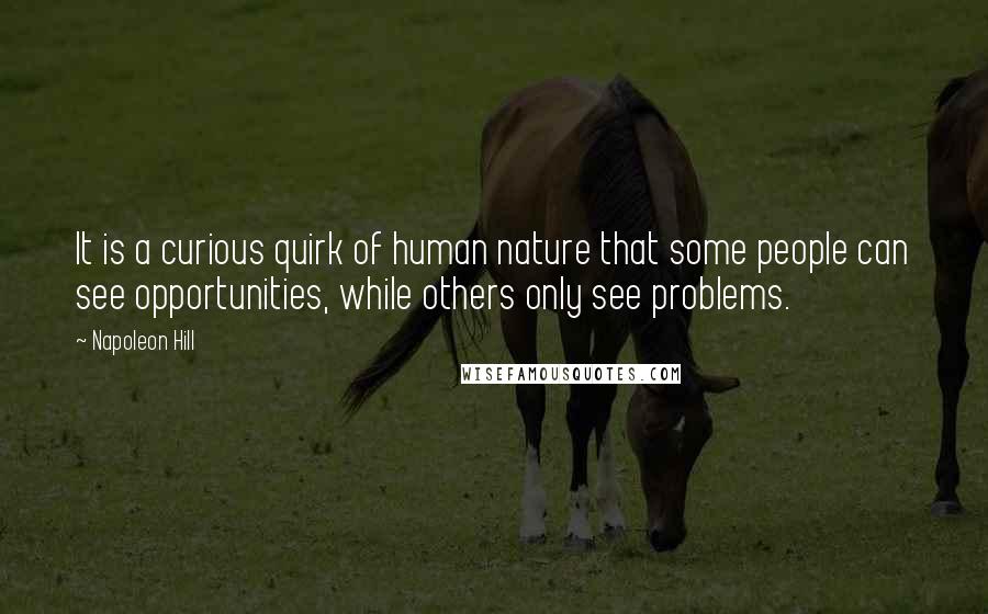 Napoleon Hill Quotes: It is a curious quirk of human nature that some people can see opportunities, while others only see problems.