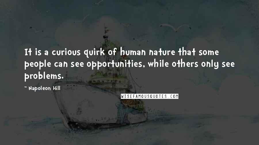 Napoleon Hill Quotes: It is a curious quirk of human nature that some people can see opportunities, while others only see problems.