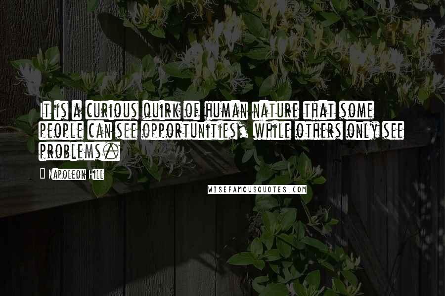 Napoleon Hill Quotes: It is a curious quirk of human nature that some people can see opportunities, while others only see problems.