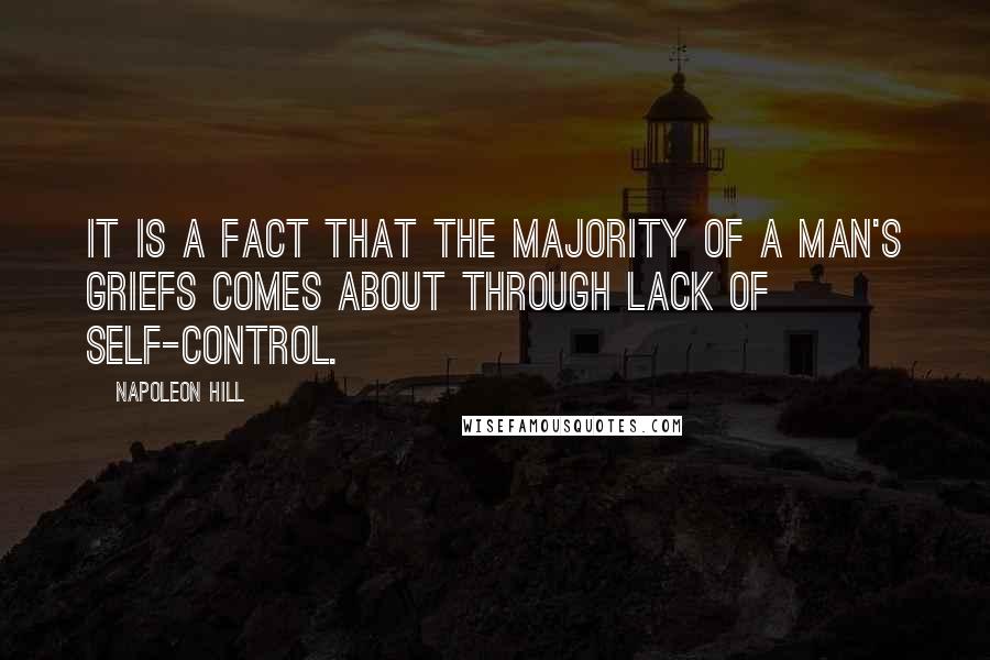 Napoleon Hill Quotes: It is a fact that the majority of a man's griefs comes about through lack of self-control.