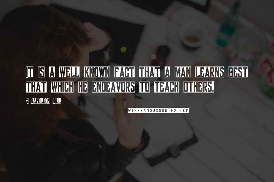 Napoleon Hill Quotes: It is a well known fact that a man learns best that which he endeavors to teach others.