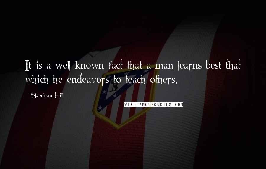 Napoleon Hill Quotes: It is a well known fact that a man learns best that which he endeavors to teach others.