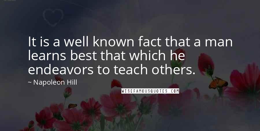 Napoleon Hill Quotes: It is a well known fact that a man learns best that which he endeavors to teach others.