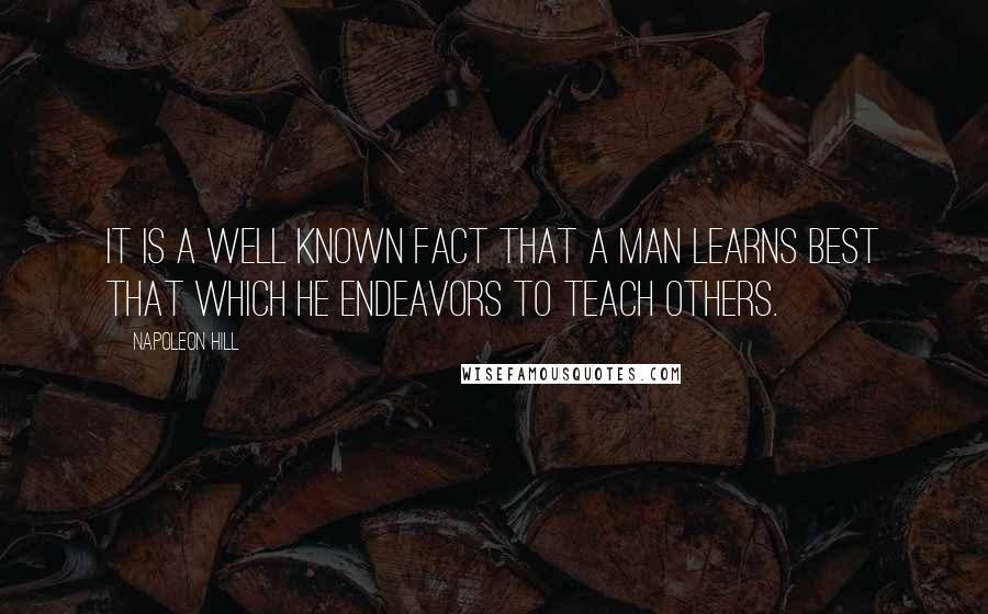 Napoleon Hill Quotes: It is a well known fact that a man learns best that which he endeavors to teach others.