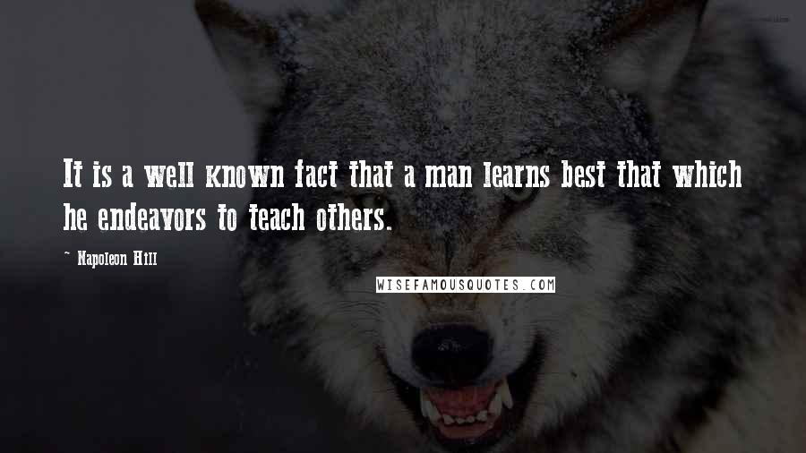 Napoleon Hill Quotes: It is a well known fact that a man learns best that which he endeavors to teach others.