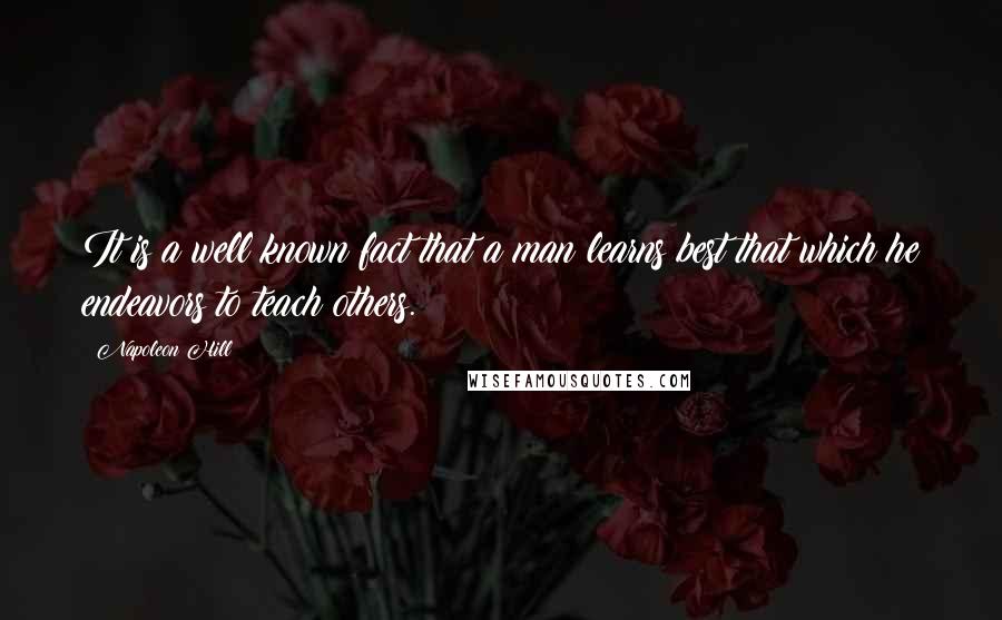 Napoleon Hill Quotes: It is a well known fact that a man learns best that which he endeavors to teach others.