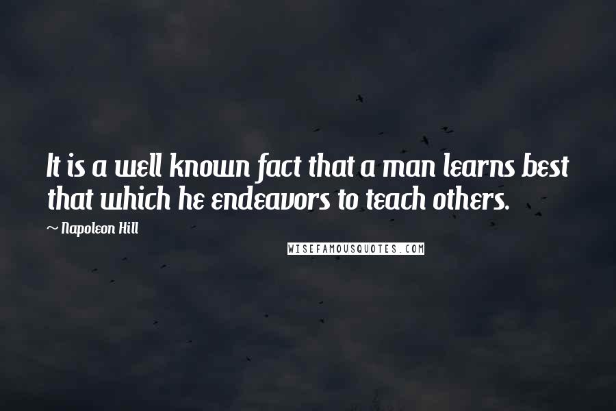 Napoleon Hill Quotes: It is a well known fact that a man learns best that which he endeavors to teach others.