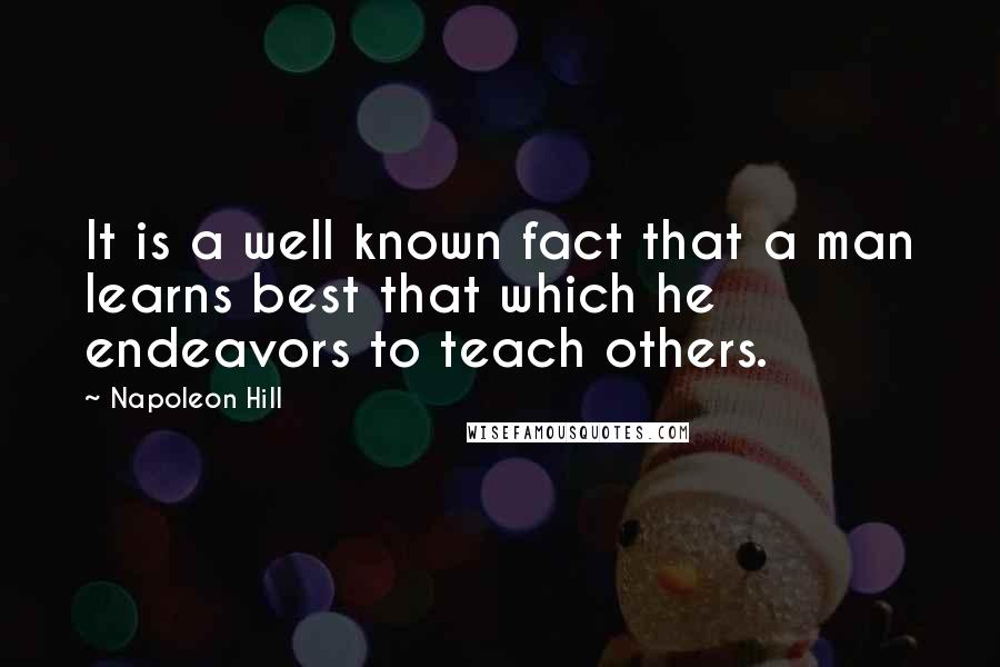 Napoleon Hill Quotes: It is a well known fact that a man learns best that which he endeavors to teach others.