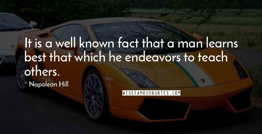 Napoleon Hill Quotes: It is a well known fact that a man learns best that which he endeavors to teach others.