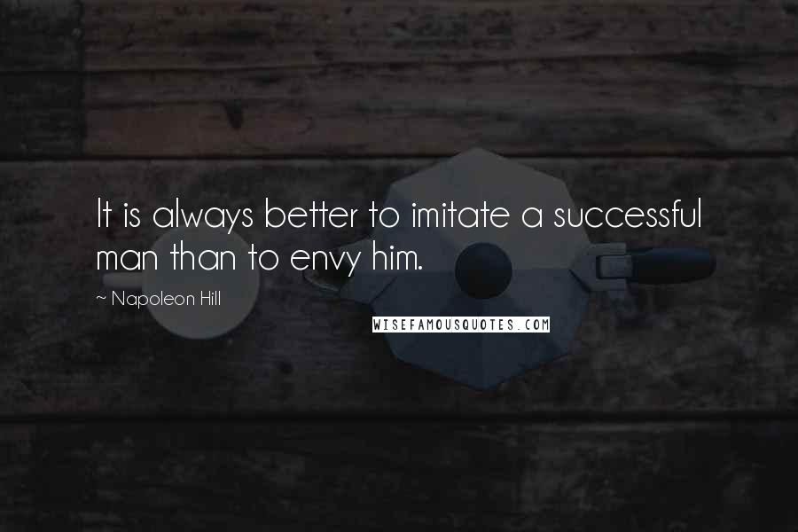 Napoleon Hill Quotes: It is always better to imitate a successful man than to envy him.