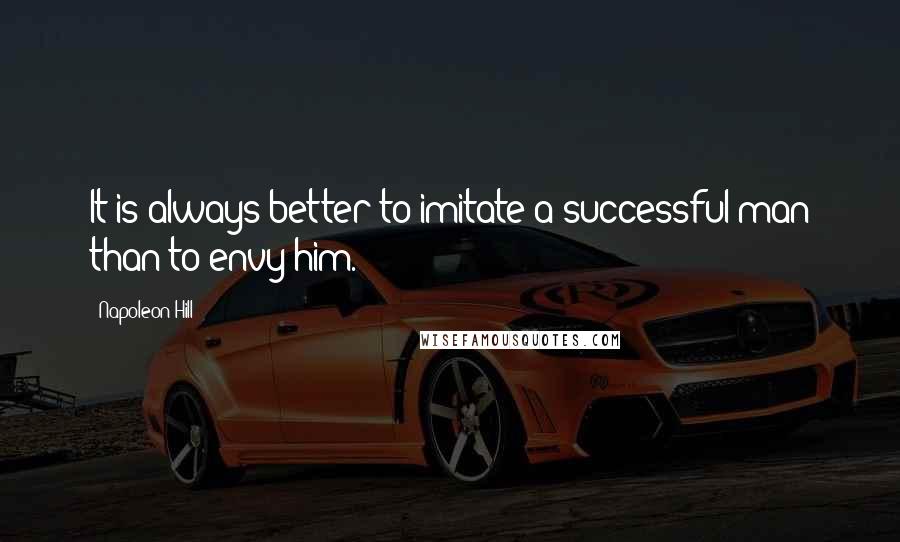 Napoleon Hill Quotes: It is always better to imitate a successful man than to envy him.