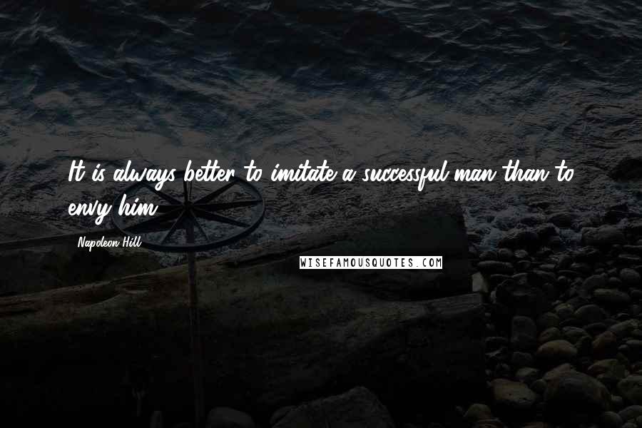 Napoleon Hill Quotes: It is always better to imitate a successful man than to envy him.