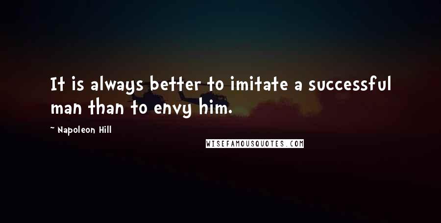 Napoleon Hill Quotes: It is always better to imitate a successful man than to envy him.