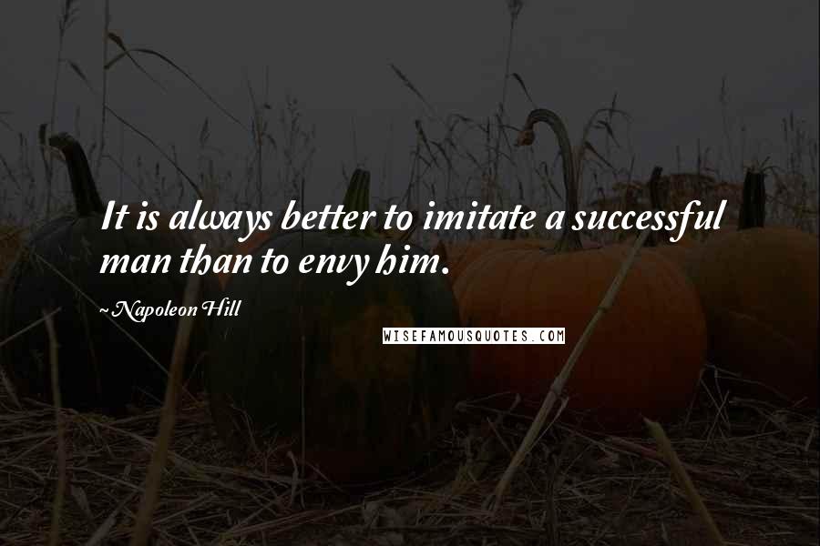 Napoleon Hill Quotes: It is always better to imitate a successful man than to envy him.