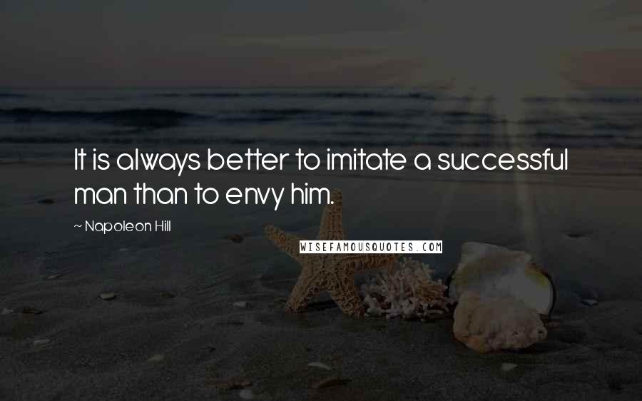 Napoleon Hill Quotes: It is always better to imitate a successful man than to envy him.