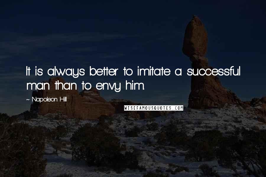 Napoleon Hill Quotes: It is always better to imitate a successful man than to envy him.