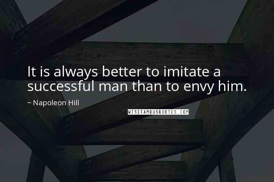 Napoleon Hill Quotes: It is always better to imitate a successful man than to envy him.