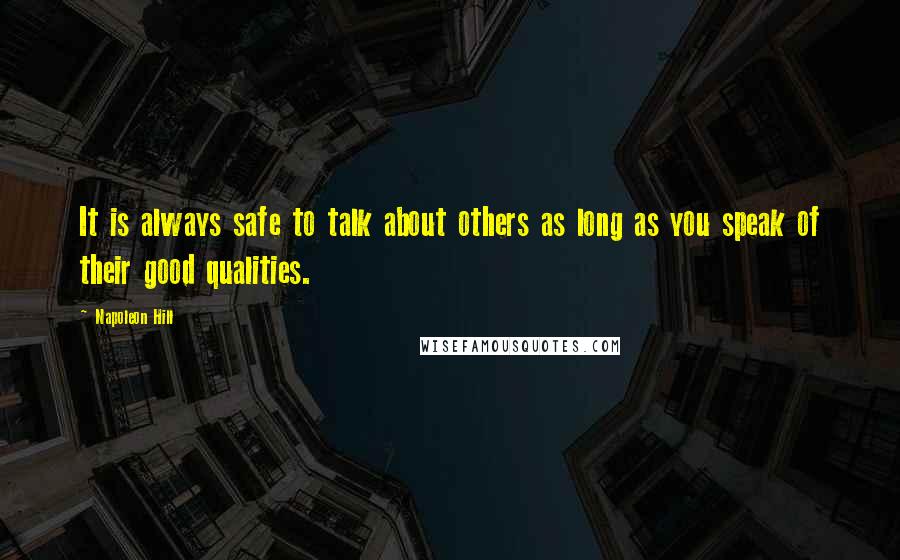 Napoleon Hill Quotes: It is always safe to talk about others as long as you speak of their good qualities.
