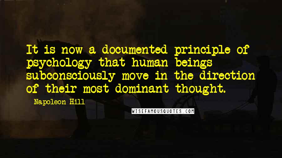 Napoleon Hill Quotes: It is now a documented principle of psychology that human beings subconsciously move in the direction of their most dominant thought.