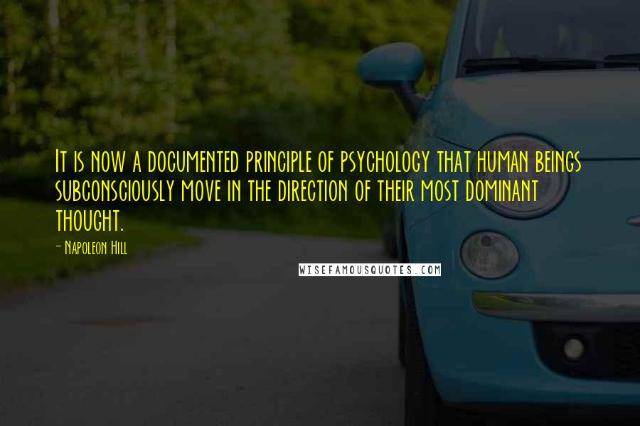Napoleon Hill Quotes: It is now a documented principle of psychology that human beings subconsciously move in the direction of their most dominant thought.