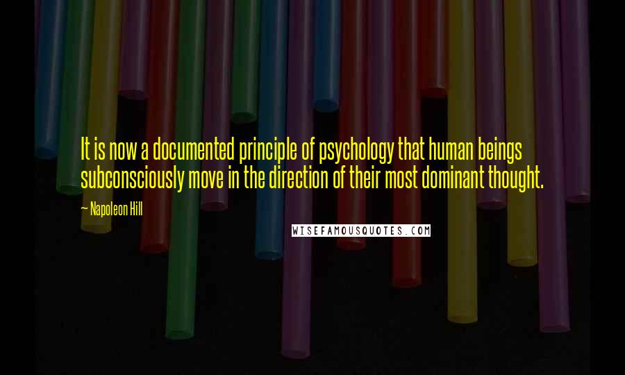 Napoleon Hill Quotes: It is now a documented principle of psychology that human beings subconsciously move in the direction of their most dominant thought.