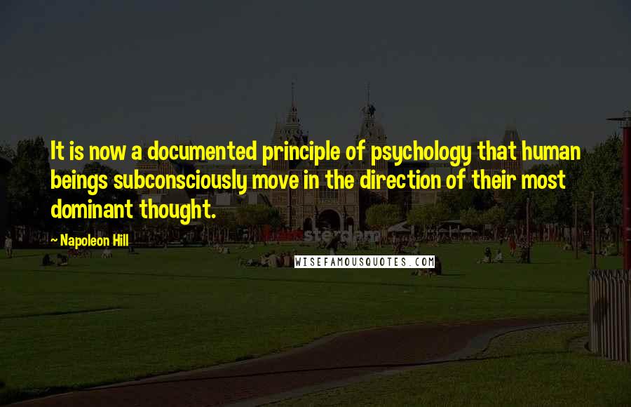 Napoleon Hill Quotes: It is now a documented principle of psychology that human beings subconsciously move in the direction of their most dominant thought.