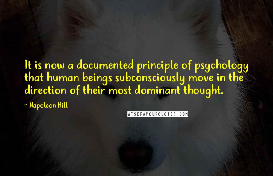 Napoleon Hill Quotes: It is now a documented principle of psychology that human beings subconsciously move in the direction of their most dominant thought.