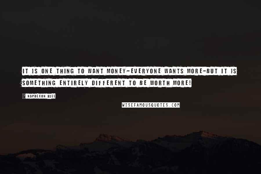 Napoleon Hill Quotes: It is one thing to want money-everyone wants more-but it is something entirely different to be worth more!