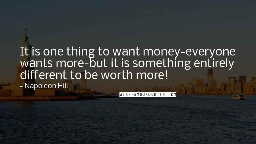 Napoleon Hill Quotes: It is one thing to want money-everyone wants more-but it is something entirely different to be worth more!