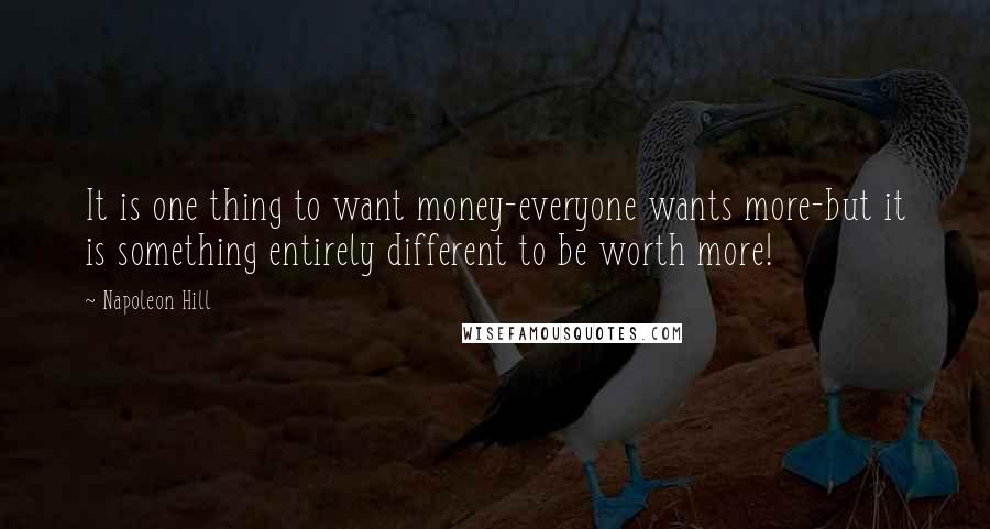 Napoleon Hill Quotes: It is one thing to want money-everyone wants more-but it is something entirely different to be worth more!