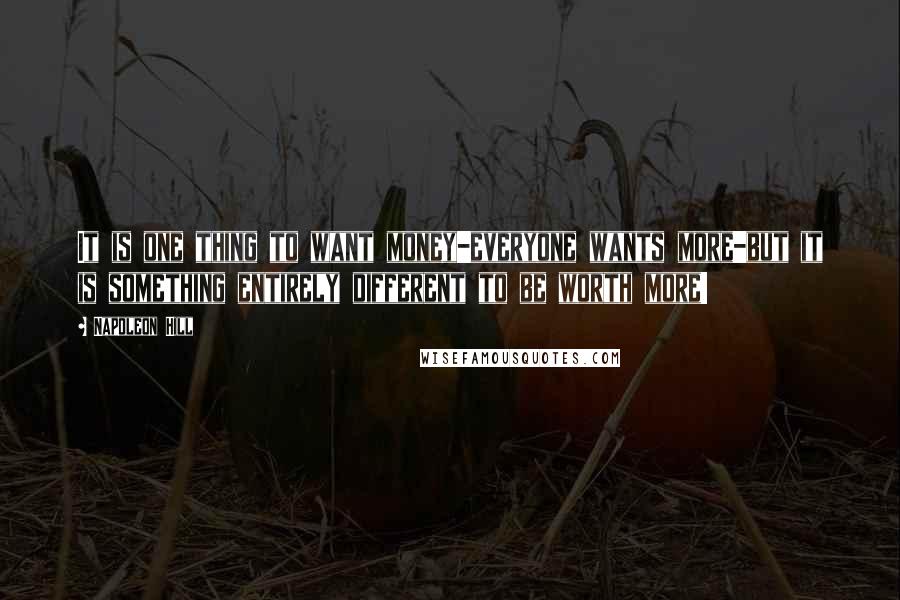 Napoleon Hill Quotes: It is one thing to want money-everyone wants more-but it is something entirely different to be worth more!