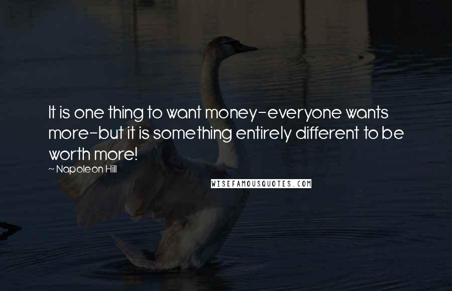 Napoleon Hill Quotes: It is one thing to want money-everyone wants more-but it is something entirely different to be worth more!