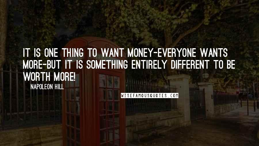 Napoleon Hill Quotes: It is one thing to want money-everyone wants more-but it is something entirely different to be worth more!