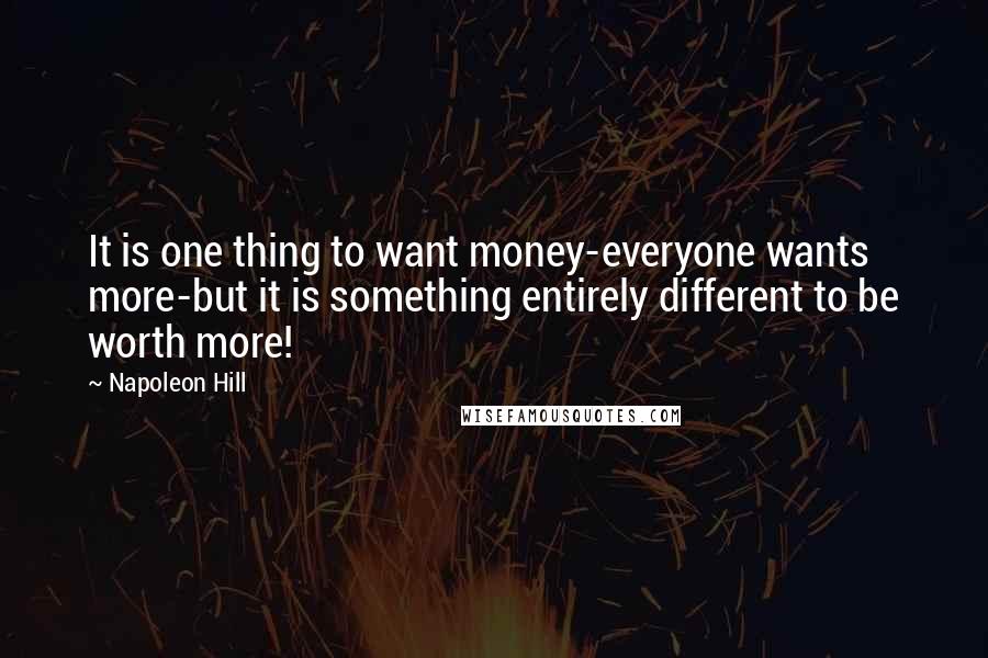 Napoleon Hill Quotes: It is one thing to want money-everyone wants more-but it is something entirely different to be worth more!