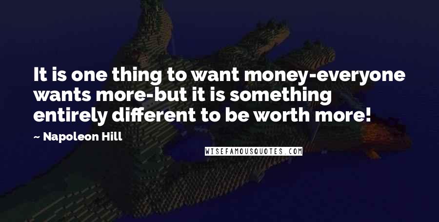 Napoleon Hill Quotes: It is one thing to want money-everyone wants more-but it is something entirely different to be worth more!