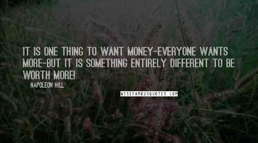 Napoleon Hill Quotes: It is one thing to want money-everyone wants more-but it is something entirely different to be worth more!