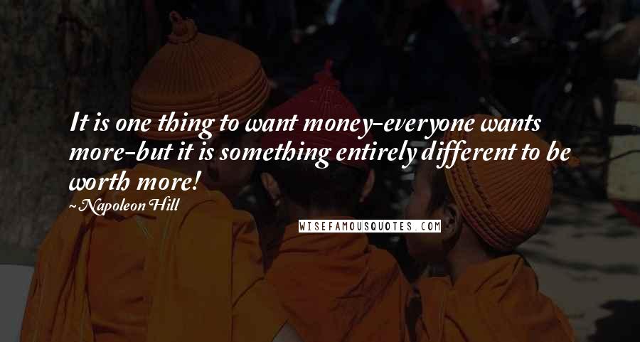 Napoleon Hill Quotes: It is one thing to want money-everyone wants more-but it is something entirely different to be worth more!