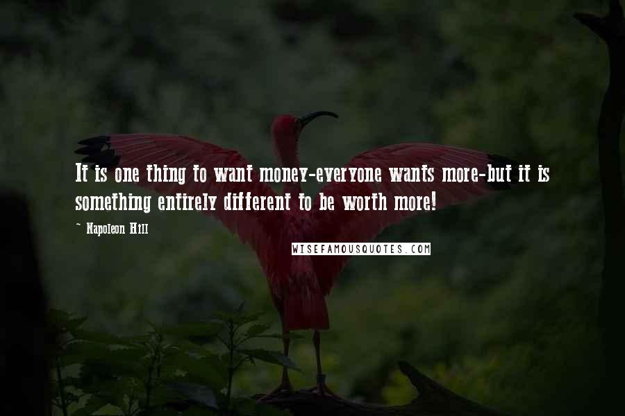 Napoleon Hill Quotes: It is one thing to want money-everyone wants more-but it is something entirely different to be worth more!