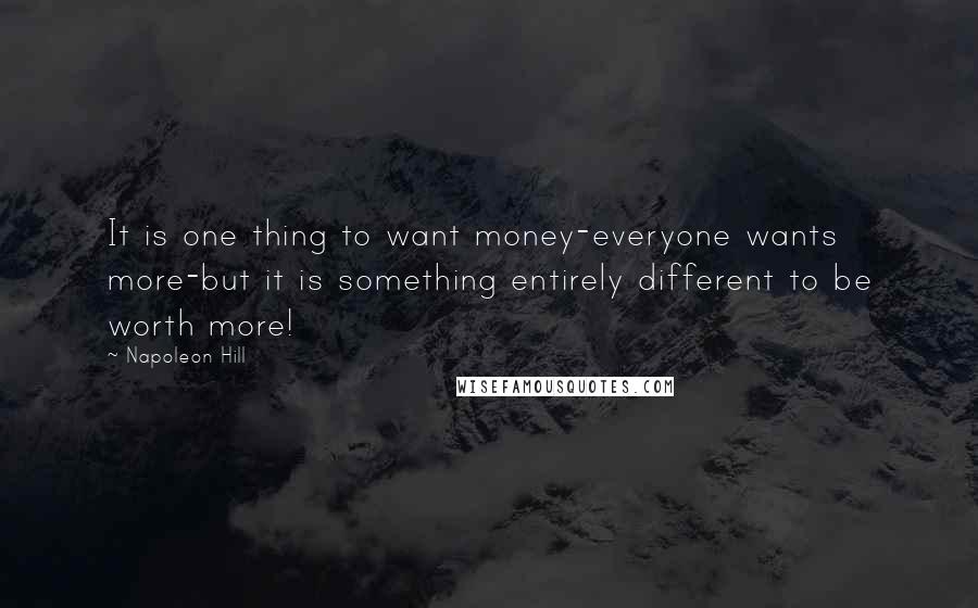 Napoleon Hill Quotes: It is one thing to want money-everyone wants more-but it is something entirely different to be worth more!