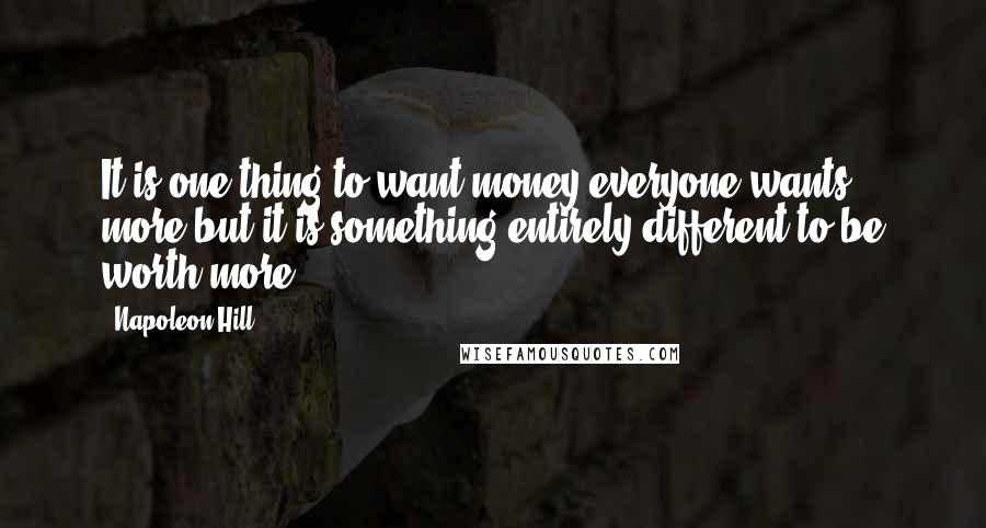 Napoleon Hill Quotes: It is one thing to want money-everyone wants more-but it is something entirely different to be worth more!