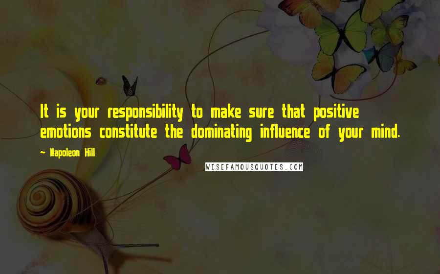 Napoleon Hill Quotes: It is your responsibility to make sure that positive emotions constitute the dominating influence of your mind.