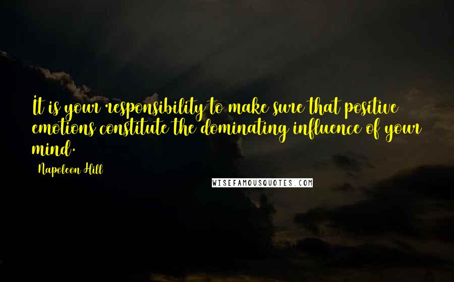 Napoleon Hill Quotes: It is your responsibility to make sure that positive emotions constitute the dominating influence of your mind.