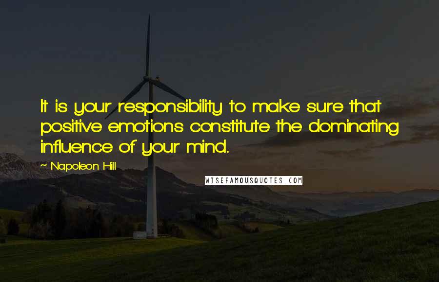 Napoleon Hill Quotes: It is your responsibility to make sure that positive emotions constitute the dominating influence of your mind.