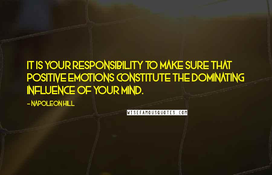 Napoleon Hill Quotes: It is your responsibility to make sure that positive emotions constitute the dominating influence of your mind.