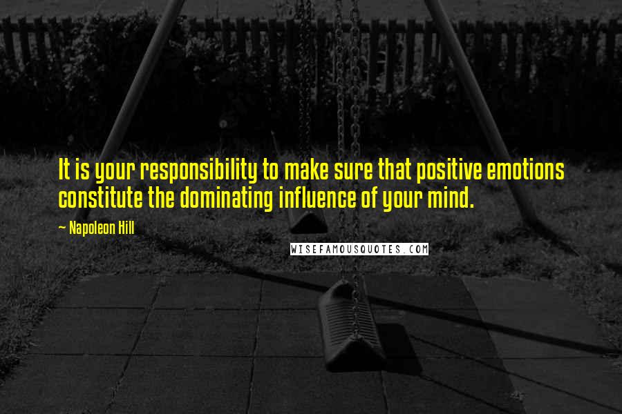 Napoleon Hill Quotes: It is your responsibility to make sure that positive emotions constitute the dominating influence of your mind.