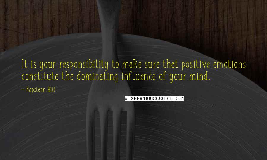 Napoleon Hill Quotes: It is your responsibility to make sure that positive emotions constitute the dominating influence of your mind.