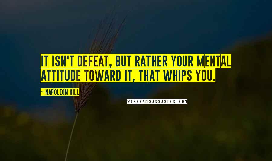 Napoleon Hill Quotes: It isn't defeat, but rather your mental attitude toward it, that whips you.