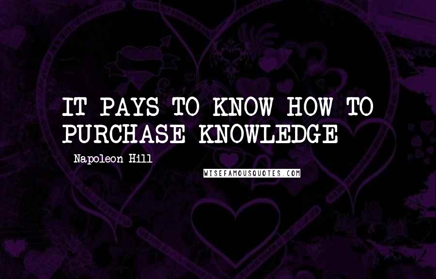 Napoleon Hill Quotes: IT PAYS TO KNOW HOW TO PURCHASE KNOWLEDGE